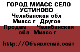 ГОРОД МИАСС СЕЛО УСТИНОВО - Челябинская обл., Миасс г. Другое » Продам   . Челябинская обл.,Миасс г.